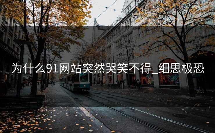 为什么91网站突然哭笑不得_细思极恐