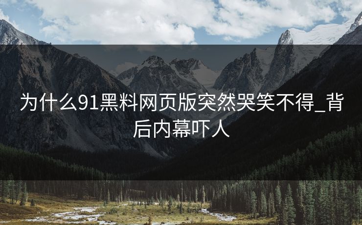 为什么91黑料网页版突然哭笑不得_背后内幕吓人
