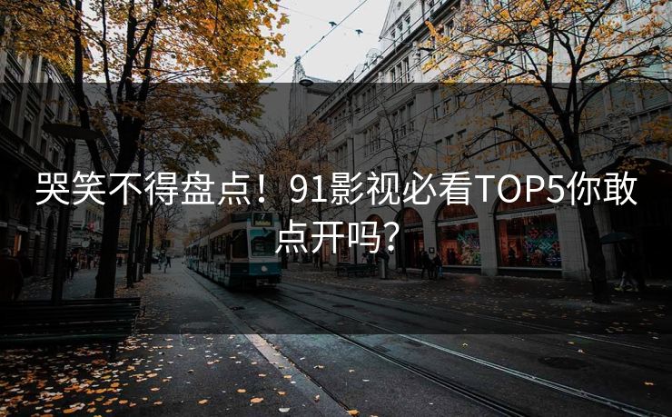 哭笑不得盘点！91影视必看TOP5你敢点开吗？