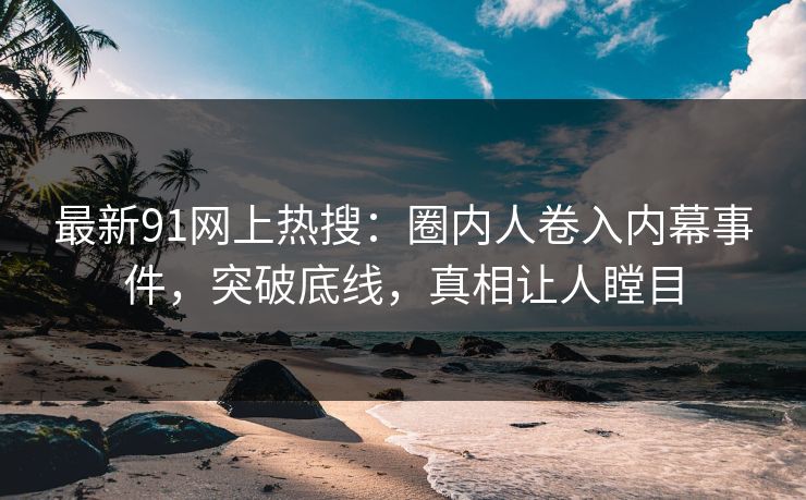 最新91网上热搜：圈内人卷入内幕事件，突破底线，真相让人瞠目