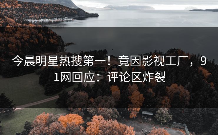 今晨明星热搜第一！竟因影视工厂，91网回应：评论区炸裂