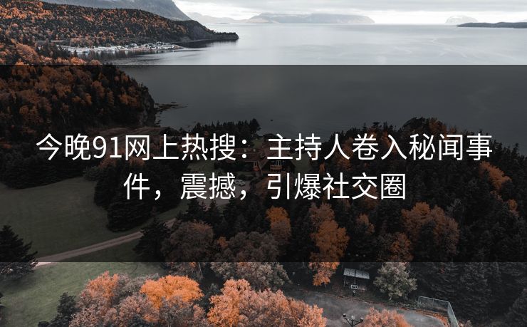 今晚91网上热搜：主持人卷入秘闻事件，震撼，引爆社交圈