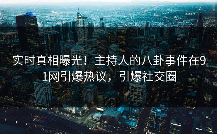 实时真相曝光！主持人的八卦事件在91网引爆热议，引爆社交圈