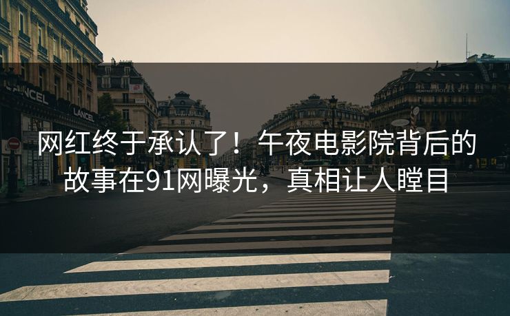 网红终于承认了！午夜电影院背后的故事在91网曝光，真相让人瞠目