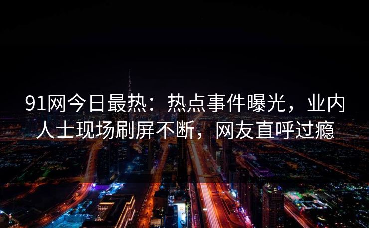 91网今日最热：热点事件曝光，业内人士现场刷屏不断，网友直呼过瘾