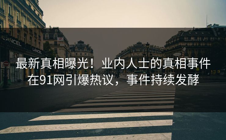 最新真相曝光！业内人士的真相事件在91网引爆热议，事件持续发酵