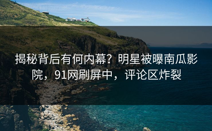 揭秘背后有何内幕？明星被曝南瓜影院，91网刷屏中，评论区炸裂