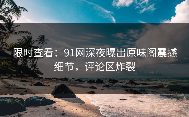 限时查看：91网深夜曝出原味阁震撼细节，评论区炸裂