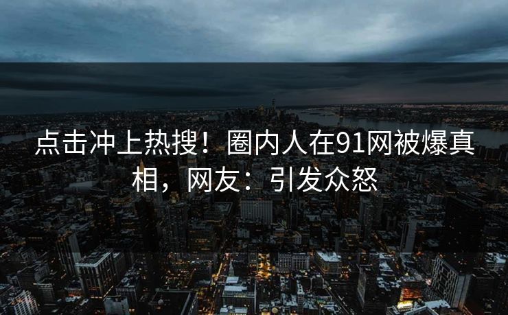 点击冲上热搜！圈内人在91网被爆真相，网友：引发众怒