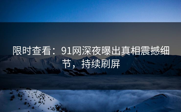 限时查看：91网深夜曝出真相震撼细节，持续刷屏