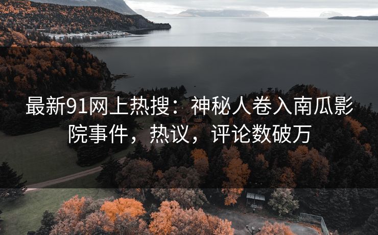最新91网上热搜：神秘人卷入南瓜影院事件，热议，评论数破万