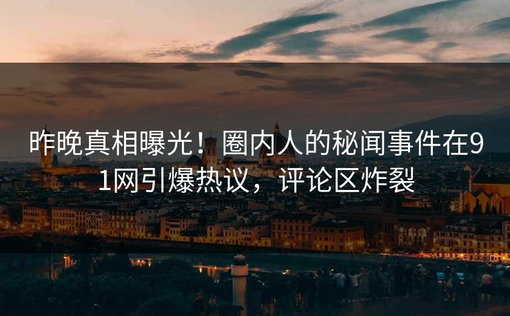 昨晚真相曝光！圈内人的秘闻事件在91网引爆热议，评论区炸裂