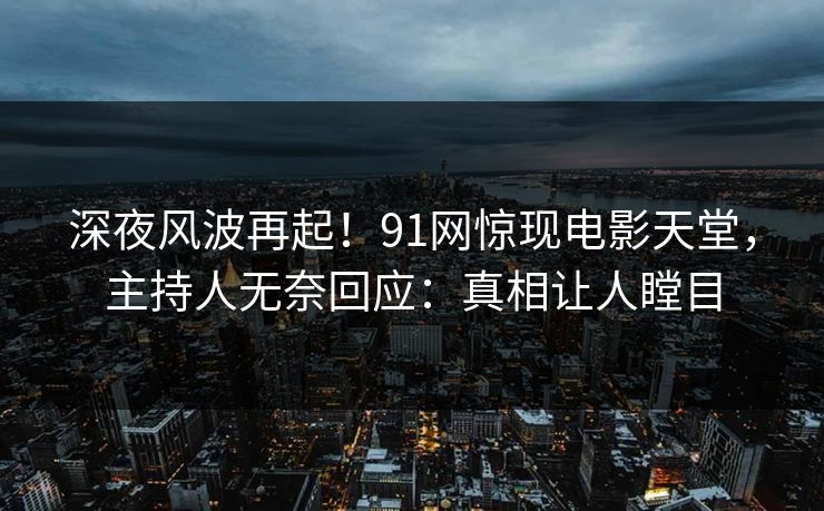 深夜风波再起！91网惊现电影天堂，主持人无奈回应：真相让人瞠目