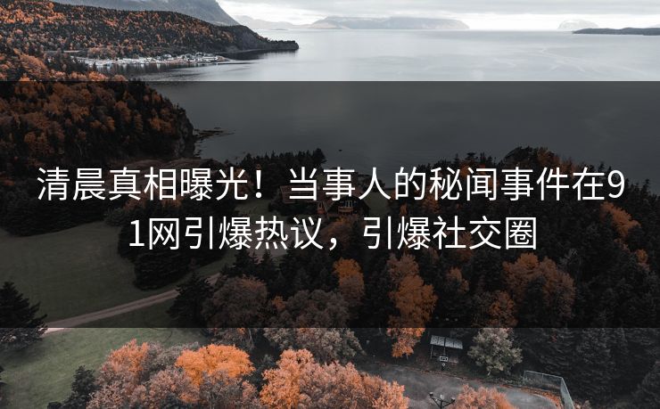 清晨真相曝光！当事人的秘闻事件在91网引爆热议，引爆社交圈