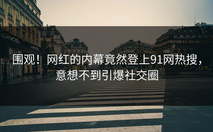 围观！网红的内幕竟然登上91网热搜，意想不到引爆社交圈