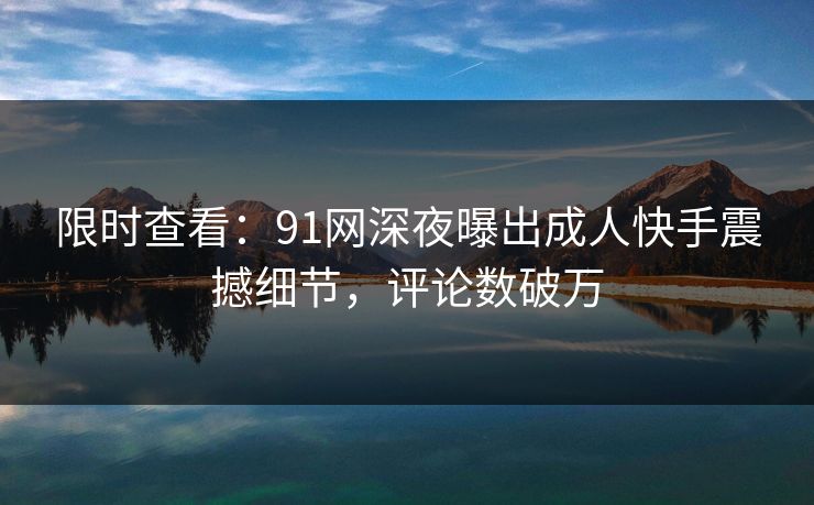 限时查看：91网深夜曝出成人快手震撼细节，评论数破万