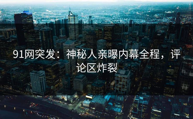 91网突发：神秘人亲曝内幕全程，评论区炸裂