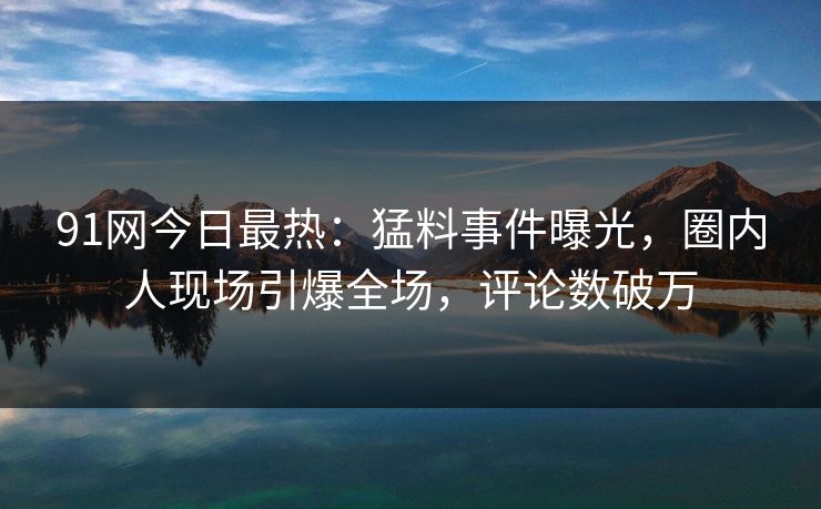 91网今日最热：猛料事件曝光，圈内人现场引爆全场，评论数破万