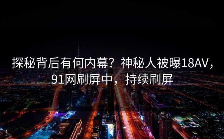 探秘背后有何内幕？神秘人被曝18AV，91网刷屏中，持续刷屏