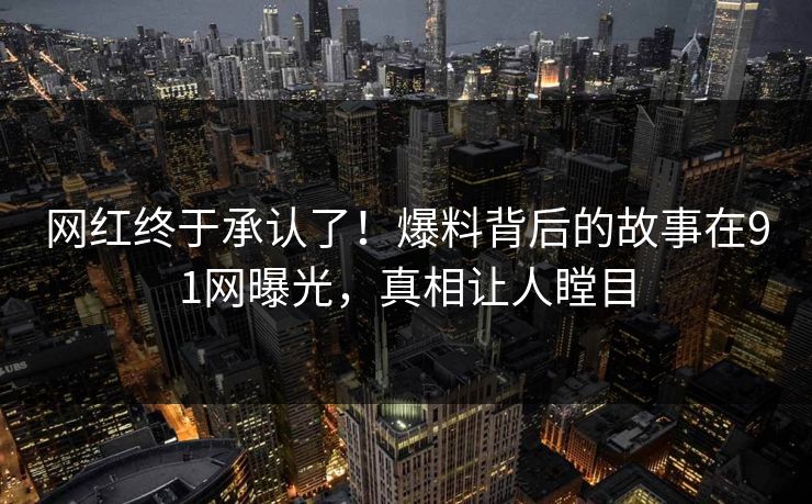 网红终于承认了！爆料背后的故事在91网曝光，真相让人瞠目