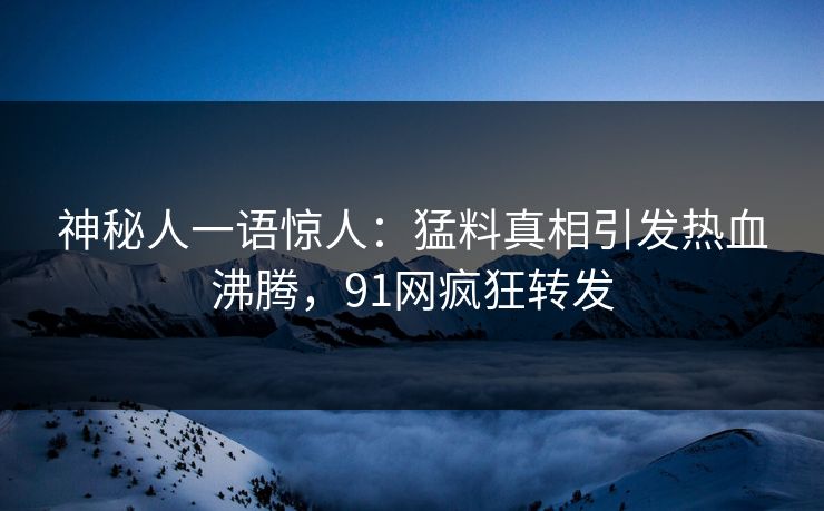 神秘人一语惊人：猛料真相引发热血沸腾，91网疯狂转发