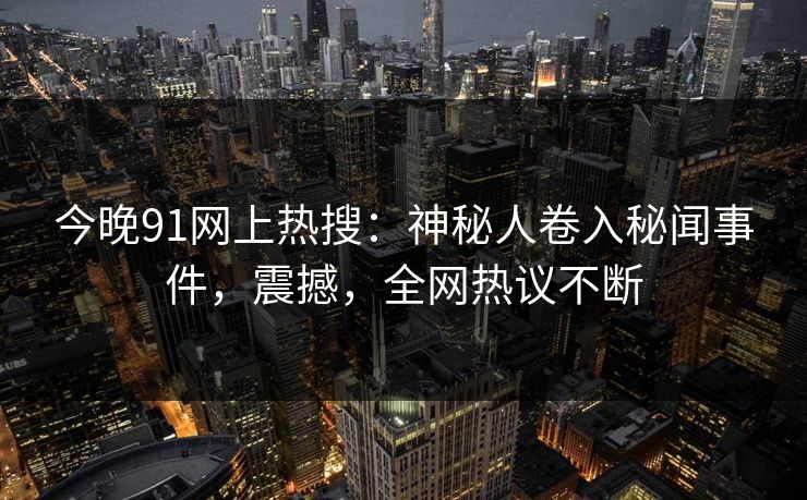 今晚91网上热搜：神秘人卷入秘闻事件，震撼，全网热议不断
