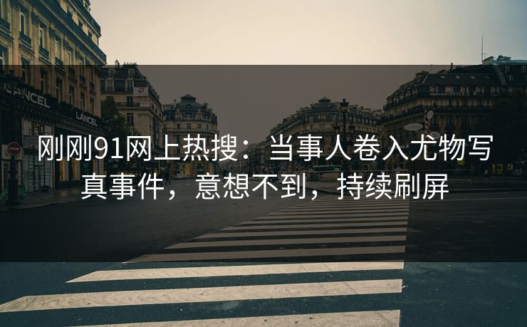 刚刚91网上热搜：当事人卷入尤物写真事件，意想不到，持续刷屏