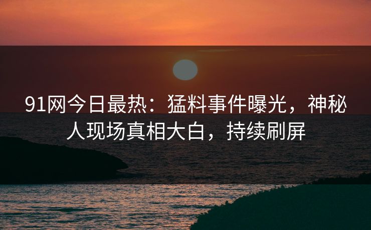 91网今日最热：猛料事件曝光，神秘人现场真相大白，持续刷屏