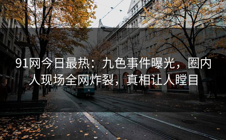 91网今日最热：九色事件曝光，圈内人现场全网炸裂，真相让人瞠目