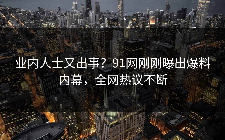 业内人士又出事？91网刚刚曝出爆料内幕，全网热议不断