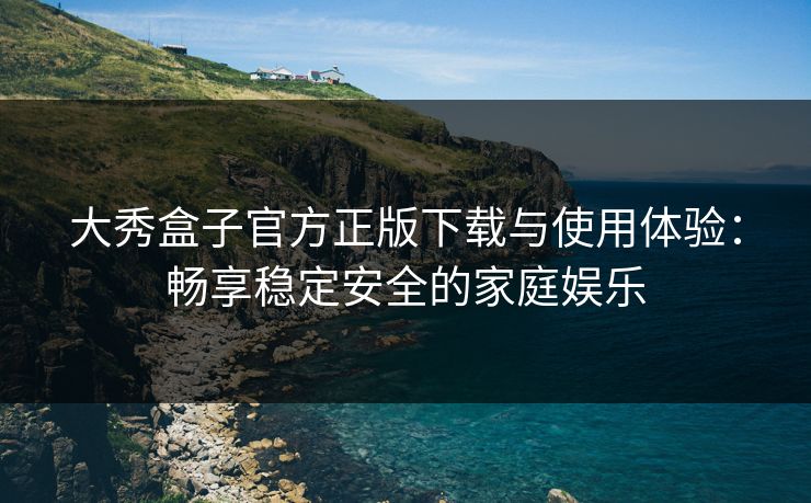 大秀盒子官方正版下载与使用体验：畅享稳定安全的家庭娱乐