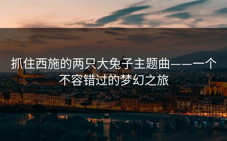 抓住西施的两只大兔子主题曲——一个不容错过的梦幻之旅