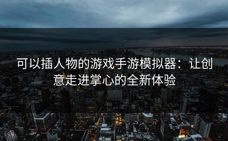 可以插人物的游戏手游模拟器：让创意走进掌心的全新体验