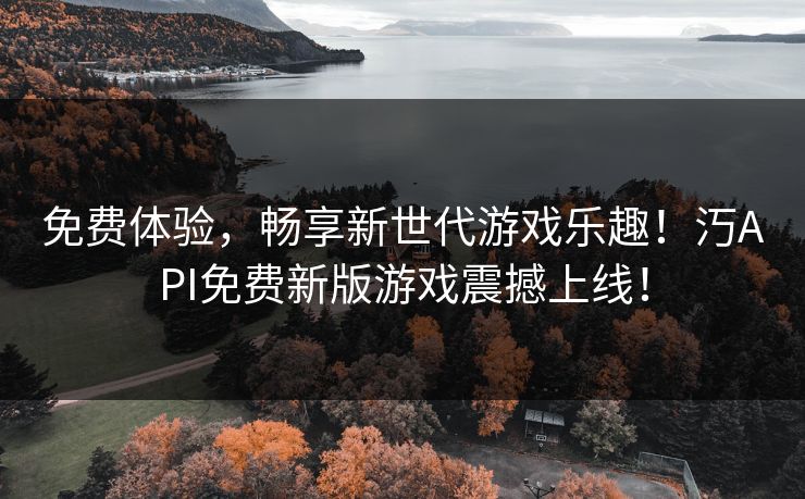 免费体验，畅享新世代游戏乐趣！汅API免费新版游戏震撼上线！