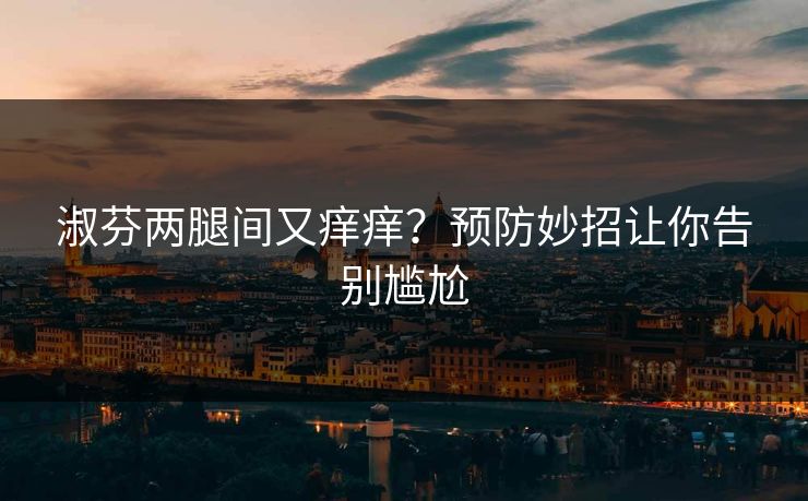 淑芬两腿间又痒痒？预防妙招让你告别尴尬