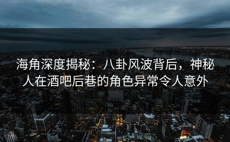 海角深度揭秘：八卦风波背后，神秘人在酒吧后巷的角色异常令人意外