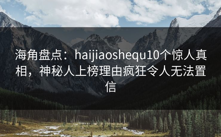 海角盘点：haijiaoshequ10个惊人真相，神秘人上榜理由疯狂令人无法置信