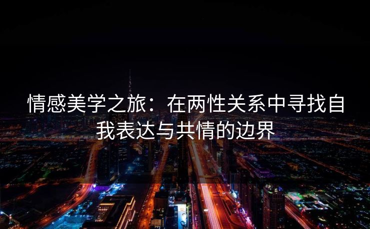 情感美学之旅：在两性关系中寻找自我表达与共情的边界