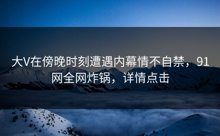 大V在傍晚时刻遭遇内幕情不自禁，91网全网炸锅，详情点击