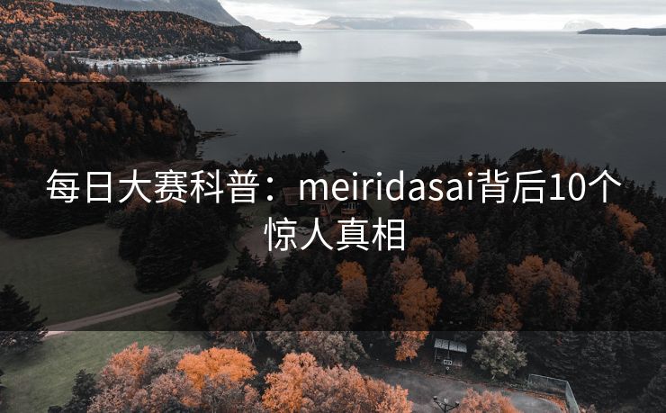 每日大赛科普：meiridasai背后10个惊人真相