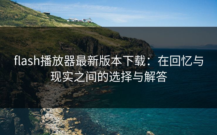 flash播放器最新版本下载：在回忆与现实之间的选择与解答