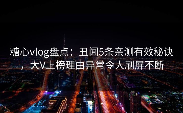 糖心vlog盘点：丑闻5条亲测有效秘诀，大V上榜理由异常令人刷屏不断