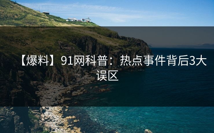 【爆料】91网科普：热点事件背后3大误区