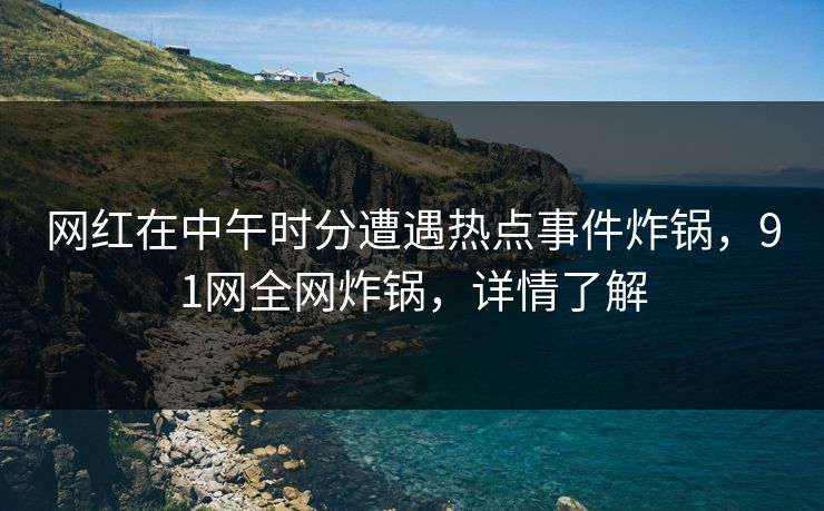 网红在中午时分遭遇热点事件炸锅，91网全网炸锅，详情了解