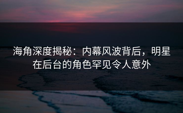海角深度揭秘：内幕风波背后，明星在后台的角色罕见令人意外
