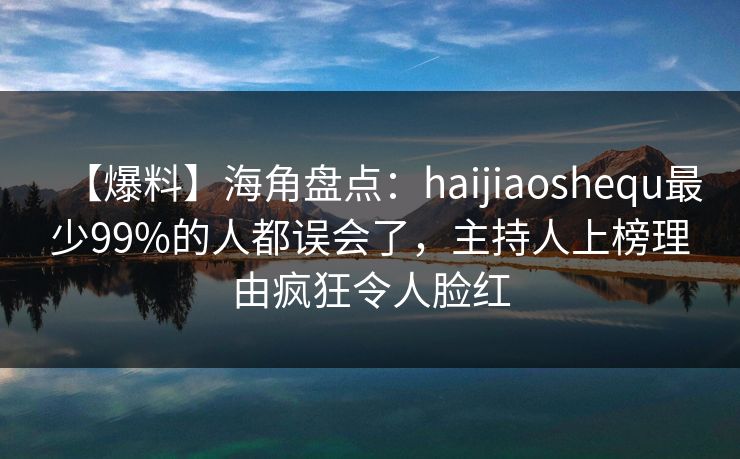 【爆料】海角盘点：haijiaoshequ最少99%的人都误会了，主持人上榜理由疯狂令人脸红