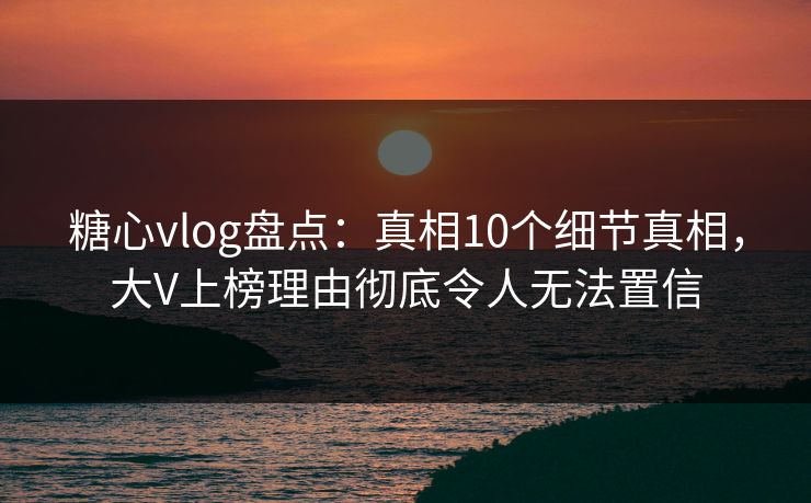 糖心vlog盘点：真相10个细节真相，大V上榜理由彻底令人无法置信