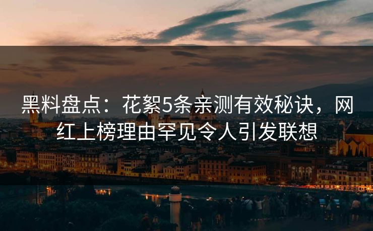 黑料盘点：花絮5条亲测有效秘诀，网红上榜理由罕见令人引发联想