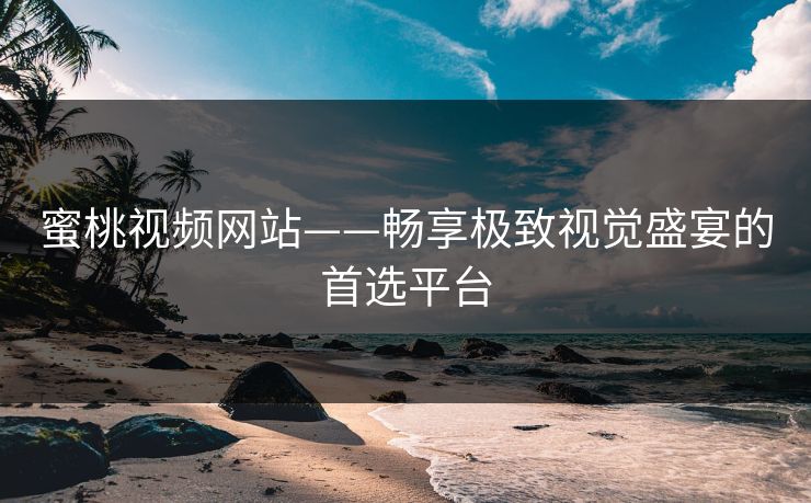 蜜桃视频网站——畅享极致视觉盛宴的首选平台