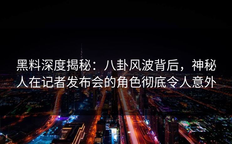 黑料深度揭秘：八卦风波背后，神秘人在记者发布会的角色彻底令人意外